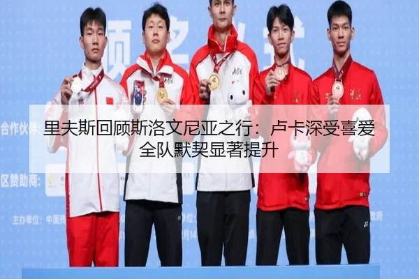 里夫斯回顾斯洛文尼亚之行：卢卡深受喜爱 全队默契显著提升